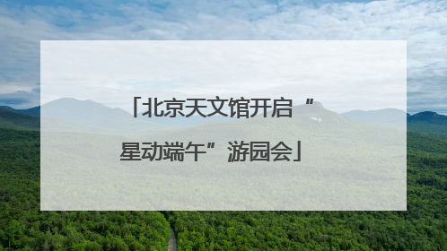 北京天文馆开启“星动端午”游园会