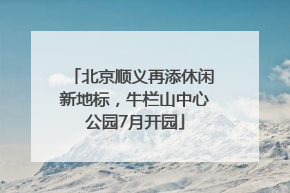 北京顺义再添休闲新地标，牛栏山中心公园7月开园