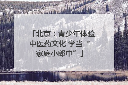北京：青少年体验中医药文化 学当“家庭小郎中”