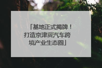 基地正式揭牌！打造京津冀汽车跨境产业生态圈
