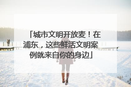 城市文明开放麦！在浦东，这些鲜活文明案例就来自你的身边