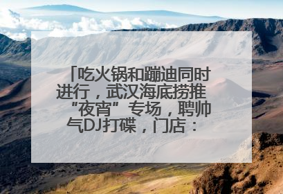 吃火锅和蹦迪同时进行，武汉海底捞推“夜宵”专场，聘帅气DJ打碟，门店：不加收费用