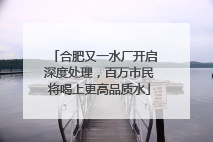 合肥又一水厂开启深度处理，百万市民将喝上更高品质水
