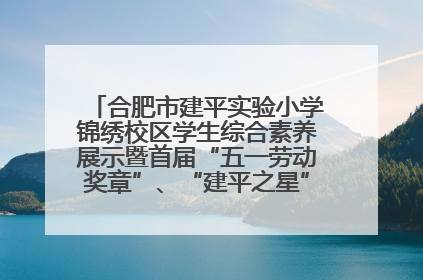 合肥市建平实验小学锦绣校区学生综合素养展示暨首届“五一劳动奖章”、“建平之星”颁奖典礼圆满举办