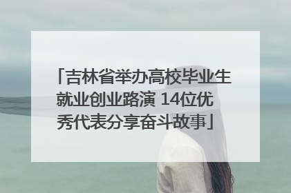 吉林省举办高校毕业生就业创业路演 14位优秀代表分享奋斗故事