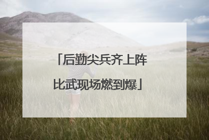 后勤尖兵齐上阵 比武现场燃到爆