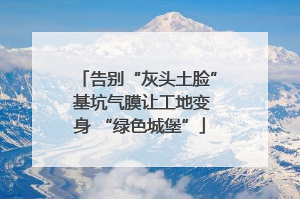 告别“灰头土脸” 基坑气膜让工地变身 “绿色城堡”