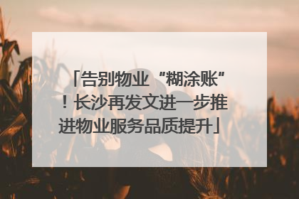 告别物业“糊涂账”！长沙再发文进一步推进物业服务品质提升