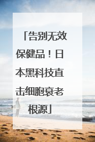 告别无效保健品！日本黑科技直击细胞衰老根源