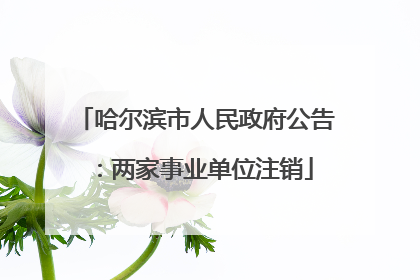 哈尔滨市人民政府公告：两家事业单位注销