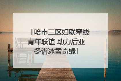 哈市三区妇联牵线青年联谊 助力后亚冬谱冰雪奇缘