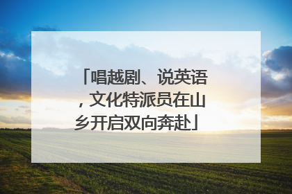 唱越剧、说英语，文化特派员在山乡开启双向奔赴