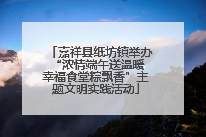 嘉祥县纸坊镇举办“浓情端午送温暖 幸福食堂粽飘香”主题文明实践活动