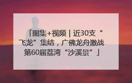 图集+视频｜近30支“飞龙”集结，广佛龙舟激战第60届荔湾“沙溪景”