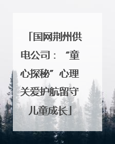 国网荆州供电公司：“童心探秘”心理关爱护航留守儿童成长