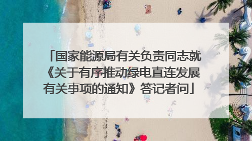 国家能源局有关负责同志就《关于有序推动绿电直连发展有关事项的通知》答记者问
