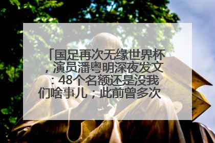 国足再次无缘世界杯，演员潘粤明深夜发文：48个名额还是没我们啥事儿；此前曾多次为国足发声