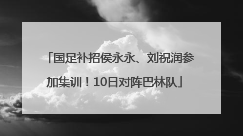 国足补招侯永永、刘祝润参加集训！10日对阵巴林队