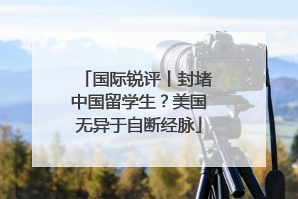 国际锐评丨封堵中国留学生？美国无异于自断经脉
