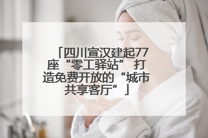 四川宣汉建起77座“零工驿站” 打造免费开放的“城市共享客厅”