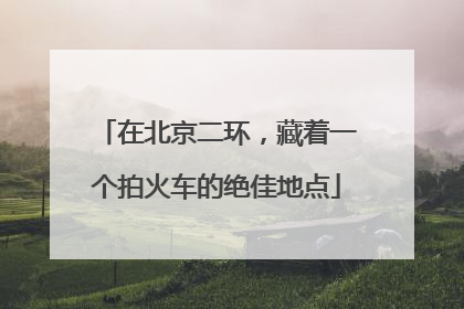 在北京二环，藏着一个拍火车的绝佳地点
