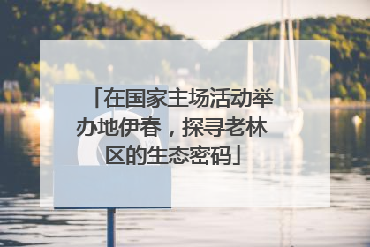 在国家主场活动举办地伊春，探寻老林区的生态密码