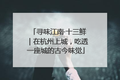 寻味江南·十三鲜｜在杭州上城，吃透一座城的古今味觉