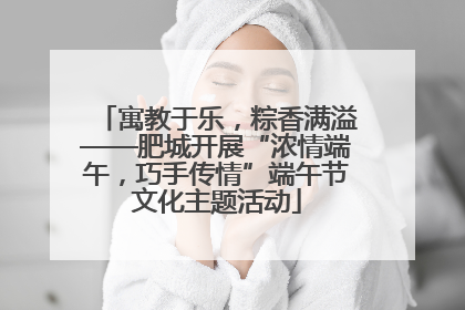 寓教于乐，粽香满溢——肥城开展“浓情端午，巧手传情”端午节文化主题活动