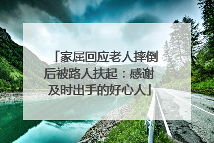 家属回应老人摔倒后被路人扶起：感谢及时出手的好心人