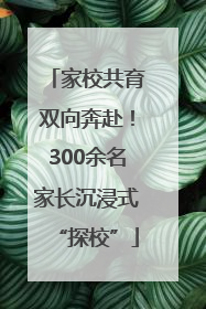 家校共育双向奔赴！300余名家长沉浸式“探校”