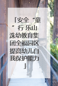 安全“童”行 乐山洙幼教育集团全福园区提高幼儿自我保护能力