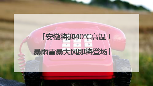 安徽将迎40℃高温！暴雨雷暴大风即将登场