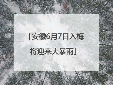 安徽6月7日入梅 将迎来大暴雨