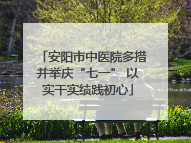 安阳市中医院多措并举庆“七一” 以实干实绩践初心