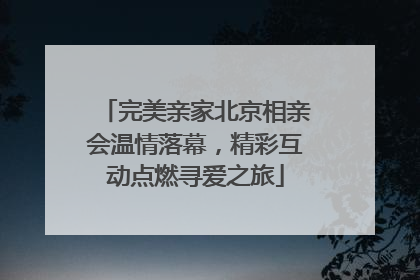 完美亲家北京相亲会温情落幕，精彩互动点燃寻爱之旅