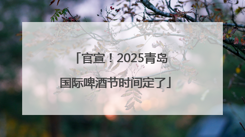 官宣！2025青岛国际啤酒节时间定了