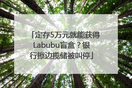 定存5万元就能获得Labubu盲盒？银行擦边揽储被叫停