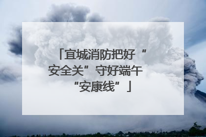 宜城消防把好“安全关”守好端午“安康线”