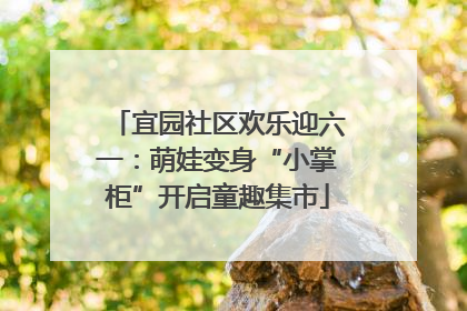 宜园社区欢乐迎六一：萌娃变身“小掌柜”开启童趣集市