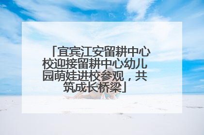宜宾江安留耕中心校迎接留耕中心幼儿园萌娃进校参观，共筑成长桥梁
