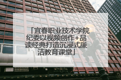 宜春职业技术学院纪委以视频创作+品读经典打造沉浸式廉洁教育课堂