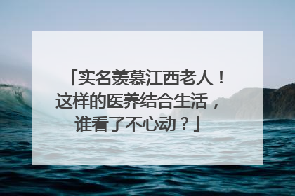 实名羡慕江西老人！这样的医养结合生活，谁看了不心动？