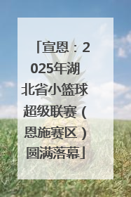 宣恩：2025年湖北省小篮球超级联赛（恩施赛区）圆满落幕