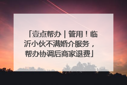 壹点帮办｜管用！临沂小伙不满婚介服务，帮办协调后商家退费