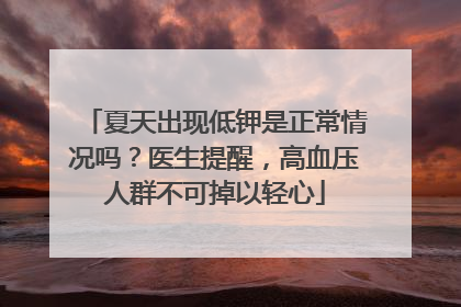 夏天出现低钾是正常情况吗？医生提醒，高血压人群不可掉以轻心