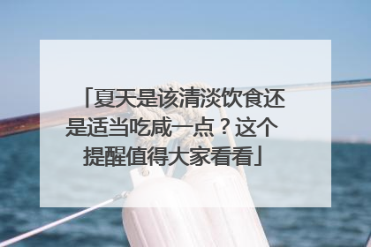 夏天是该清淡饮食还是适当吃咸一点？这个提醒值得大家看看
