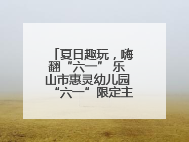 夏日趣玩，嗨翻“六一” 乐山市惠灵幼儿园“六一”限定主题周欢乐来袭