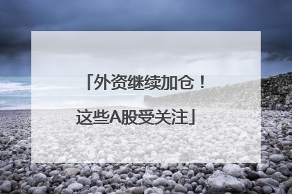 外资继续加仓！这些A股受关注