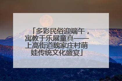 多彩民俗迎端午，寓教于乐展童真——上高街道魏家庄村萌娃传统文化盛宴