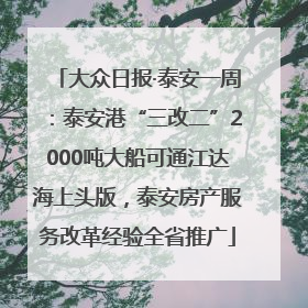 大众日报·泰安一周：泰安港“三改二”2000吨大船可通江达海上头版，泰安房产服务改革经验全省推广